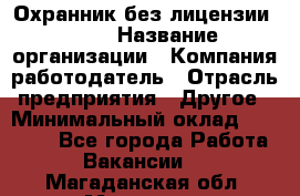 Охранник без лицензии. 2/2 › Название организации ­ Компания-работодатель › Отрасль предприятия ­ Другое › Минимальный оклад ­ 15 000 - Все города Работа » Вакансии   . Магаданская обл.,Магадан г.